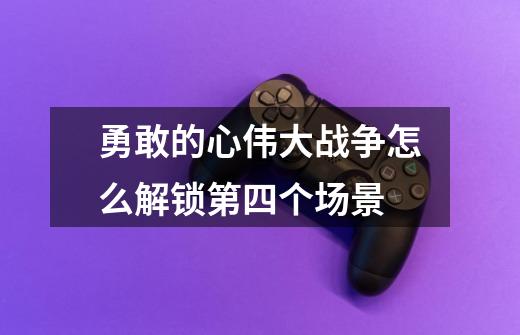 勇敢的心伟大战争怎么解锁第四个场景-第1张-游戏信息-龙启网