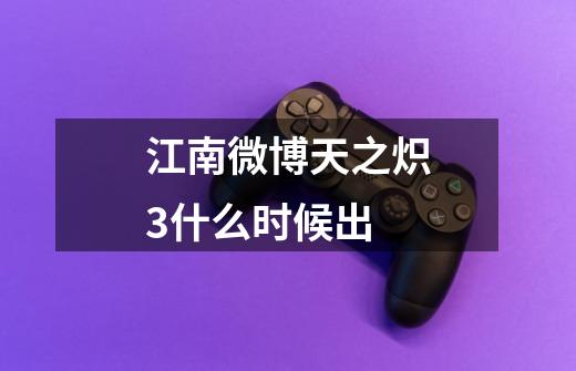 江南微博天之炽3什么时候出-第1张-游戏信息-龙启网