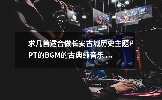 求几首适合做长安古城历史主题PPT的BGM的古典纯音乐 繁华大气一些-第1张-游戏信息-龙启网