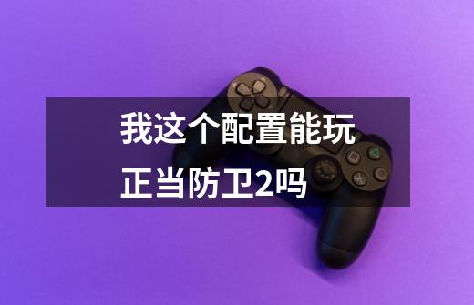我这个配置能玩正当防卫2吗-第1张-游戏信息-龙启网