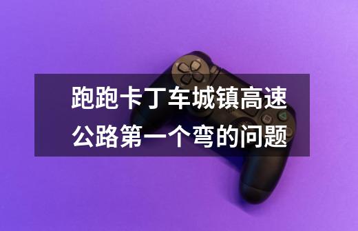 跑跑卡丁车城镇高速公路第一个弯的问题-第1张-游戏信息-龙启网