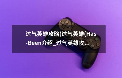 过气英雄攻略(过气英雄(Has-Been介绍_过气英雄攻略(过气英雄(Has-Been是什么-第1张-游戏信息-龙启网
