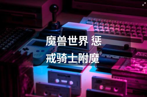 魔兽世界 惩戒骑士附魔-第1张-游戏信息-龙启网