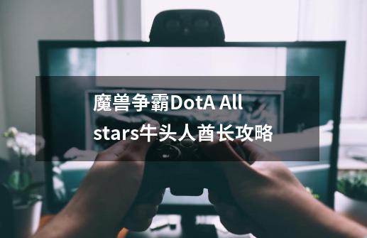 魔兽争霸DotA Allstars牛头人酋长攻略-第1张-游戏信息-龙启网