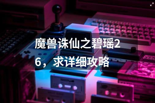 魔兽诛仙之碧瑶2.6，求详细攻略-第1张-游戏信息-龙启网