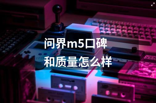 问界m5口碑和质量怎么样-第1张-游戏信息-龙启网