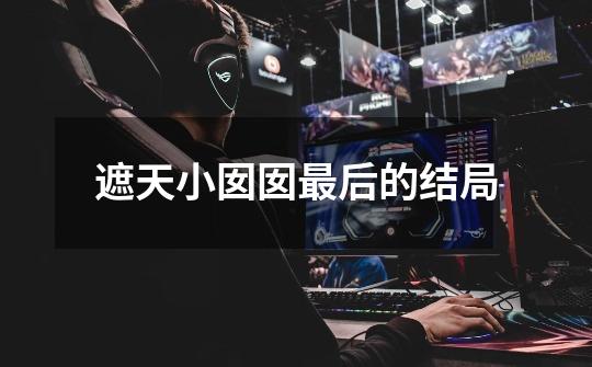 遮天小囡囡最后的结局-第1张-游戏信息-龙启网