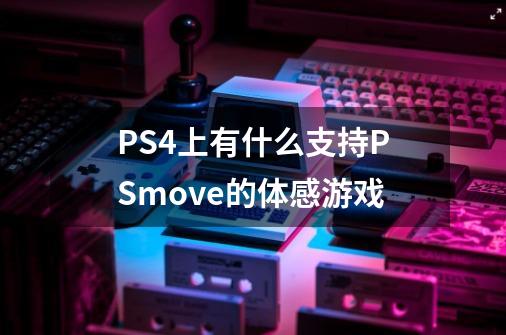 PS4上有什么支持PSmove的体感游戏-第1张-游戏信息-龙启网