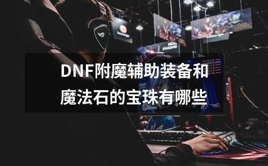 DNF附魔辅助装备和魔法石的宝珠有哪些-第1张-游戏信息-龙启网