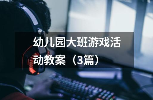幼儿园大班游戏活动教案(3篇)-第1张-游戏信息-龙启网
