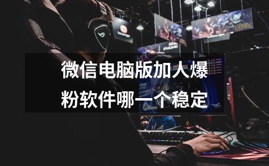微信电脑版加人爆粉软件哪一个稳定-第1张-游戏信息-龙启网
