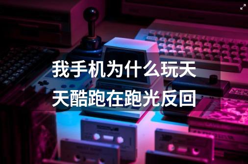 我手机为什么玩天天酷跑在跑光反回-第1张-游戏信息-龙启网