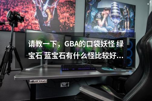 请教一下,GBA的口袋妖怪 绿宝石 蓝宝石有什么怪比较好用有必要抓吗,不一定是神兽,请列举一下在不-第1张-游戏信息-龙启网