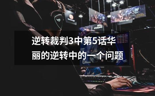 逆转裁判3中第5话华丽的逆转中的一个问题-第1张-游戏信息-龙启网