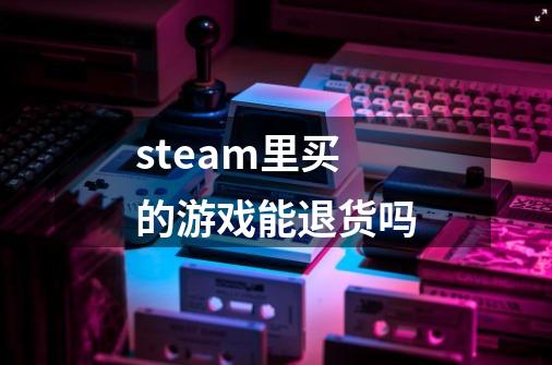steam里买的游戏能退货吗-第1张-游戏信息-龙启网