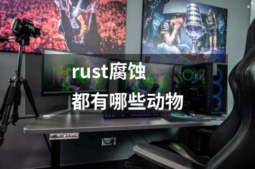 rust腐蚀都有哪些动物-第1张-游戏信息-龙启网
