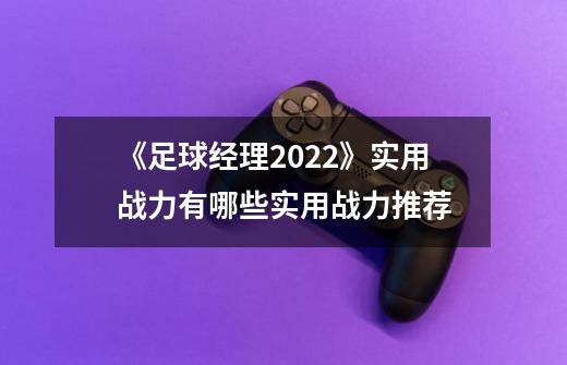 《足球经理2022》实用战力有哪些实用战力推荐-第1张-游戏信息-龙启网