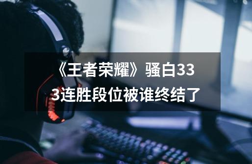 《王者荣耀》骚白333连胜段位被谁终结了-第1张-游戏信息-龙启网