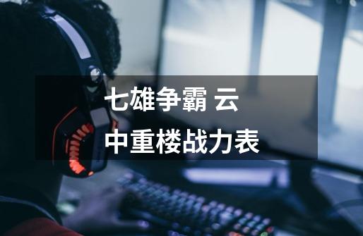 七雄争霸 云中重楼战力表-第1张-游戏信息-龙启网