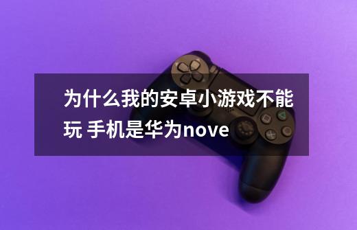 为什么我的安卓小游戏不能玩 手机是华为nove-第1张-游戏信息-龙启网