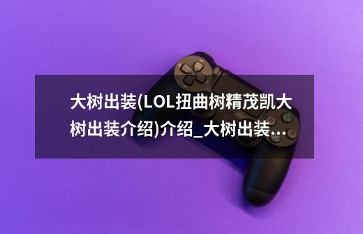 大树出装(LOL扭曲树精茂凯大树出装介绍)介绍_大树出装(LOL扭曲树精茂凯大树出装介绍)是什么-第1张-游戏信息-龙启网