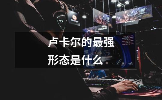 卢卡尔的最强形态是什么-第1张-游戏信息-龙启网