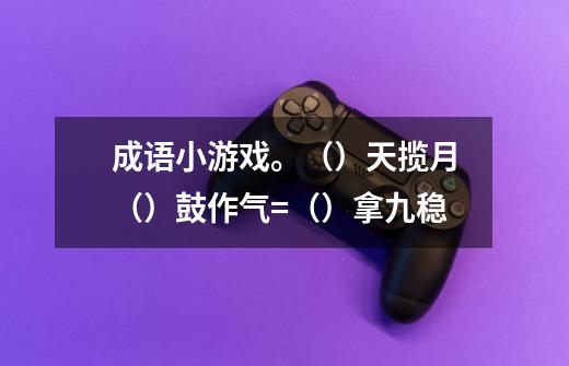 成语小游戏。()天揽月+()鼓作气=()拿九稳-第1张-游戏信息-龙启网