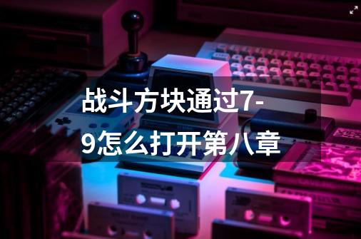 战斗方块通过7-9怎么打开第八章-第1张-游戏信息-龙启网