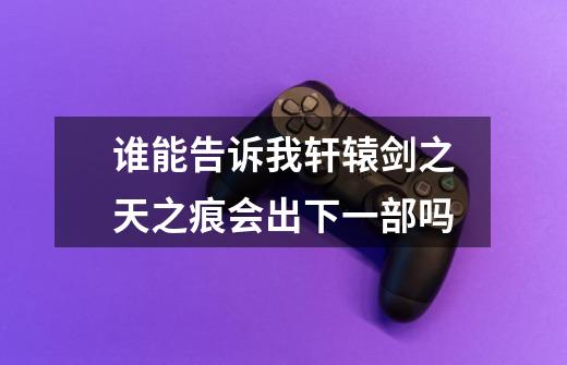 谁能告诉我轩辕剑之天之痕会出下一部吗-第1张-游戏信息-龙启网