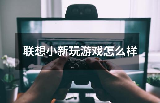 联想小新玩游戏怎么样-第1张-游戏信息-龙启网