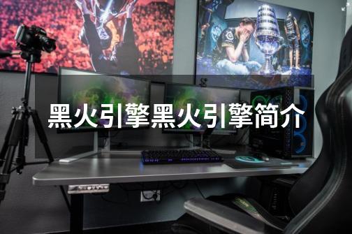 黑火引擎黑火引擎简介-第1张-游戏信息-龙启网