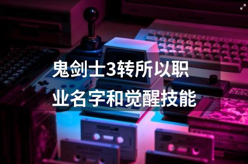 鬼剑士3转所以职业名字和觉醒技能-第1张-游戏信息-龙启网