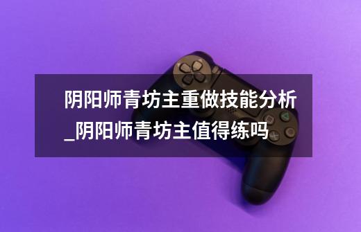 阴阳师青坊主重做技能分析_阴阳师青坊主值得练吗-第1张-游戏信息-龙启网