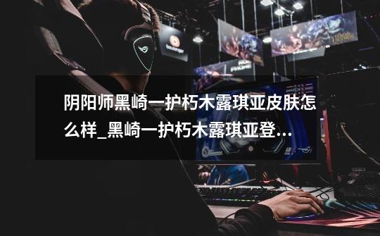 阴阳师黑崎一护朽木露琪亚皮肤怎么样_黑崎一护朽木露琪亚登场介绍-第1张-游戏信息-龙启网