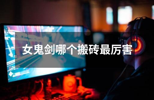 女鬼剑哪个搬砖最厉害-第1张-游戏信息-龙启网