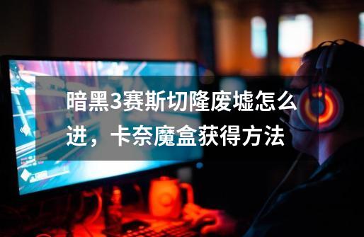 暗黑3赛斯切隆废墟怎么进,卡奈魔盒获得方法-第1张-游戏信息-龙启网