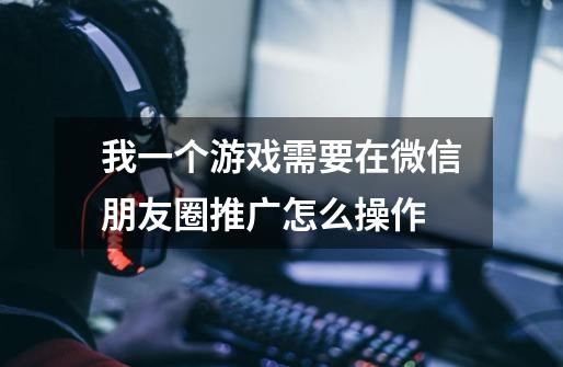 我一个游戏需要在微信朋友圈推广怎么操作-第1张-游戏信息-龙启网