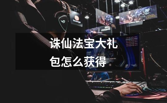 诛仙法宝大礼包怎么获得-第1张-游戏信息-龙启网