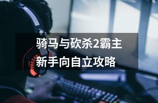 骑马与砍杀2霸主新手向自立攻略-第1张-游戏信息-龙启网