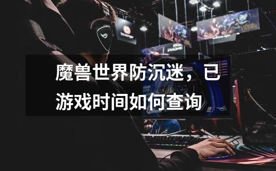 魔兽世界防沉迷，已游戏时间如何查询-第1张-游戏信息-龙启网