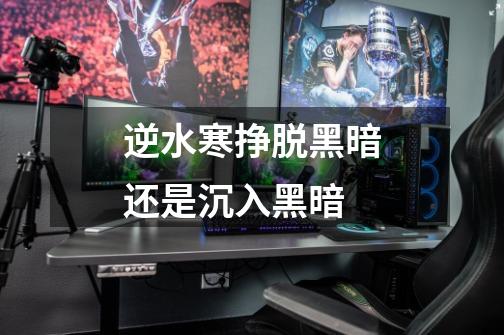 逆水寒挣脱黑暗还是沉入黑暗-第1张-游戏信息-龙启网