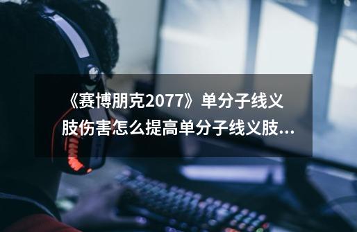 《赛博朋克2077》单分子线义肢伤害怎么提高单分子线义肢伤害提高技巧-第1张-游戏信息-龙启网