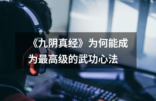 《九阴真经》为何能成为最高级的武功心法-第1张-游戏信息-龙启网