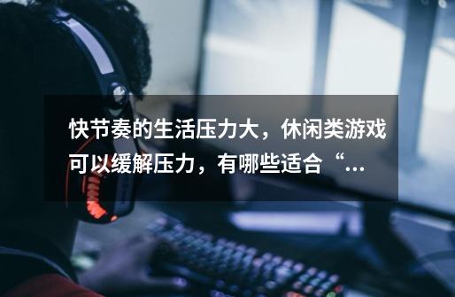 快节奏的生活压力大，休闲类游戏可以缓解压力，有哪些适合“养老”的网络游戏-第1张-游戏信息-龙启网