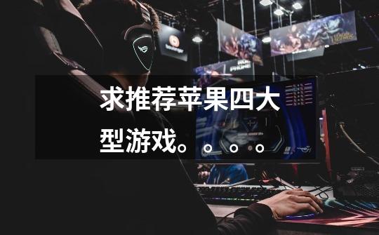 求推荐苹果四大型游戏。。。。-第1张-游戏信息-龙启网