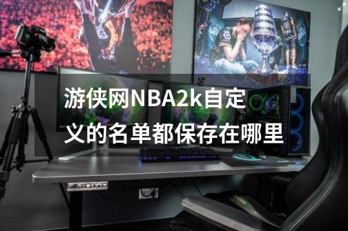 游侠网NBA2k自定义的名单都保存在哪里-第1张-游戏信息-龙启网