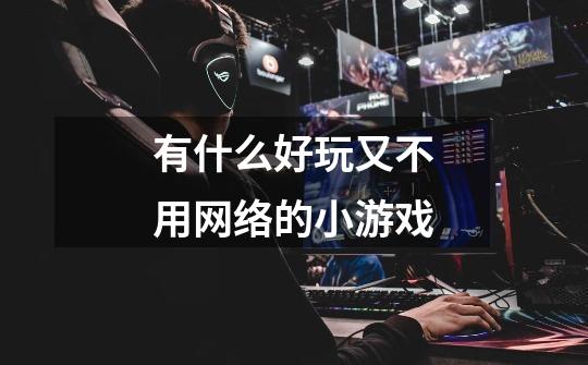 有什么好玩又不用网络的小游戏-第1张-游戏信息-龙启网