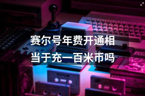 赛尔号年费开通相当于充一百米币吗-第1张-游戏信息-龙启网