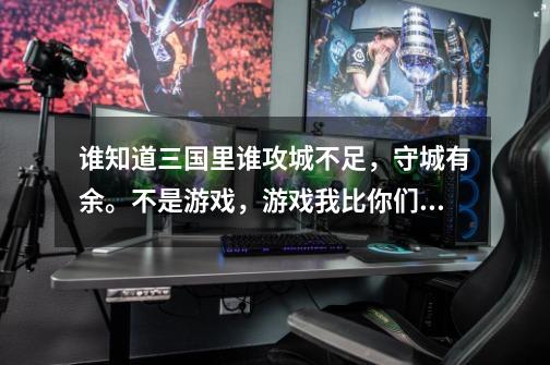 谁知道三国里谁攻城不足,守城有余。不是游戏,游戏我比你们清楚-第1张-游戏信息-龙启网
