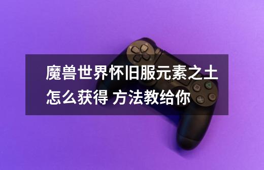 魔兽世界怀旧服元素之土怎么获得 方法教给你-第1张-游戏信息-龙启网